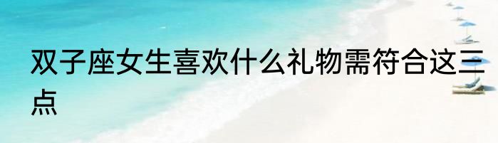 双子座女生喜欢什么礼物需符合这三点