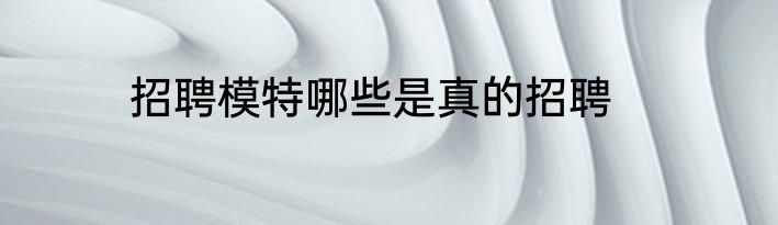 招聘模特哪些是真的招聘