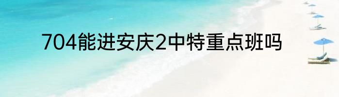 704能进安庆2中特重点班吗