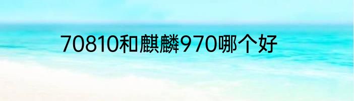 70810和麒麟970哪个好