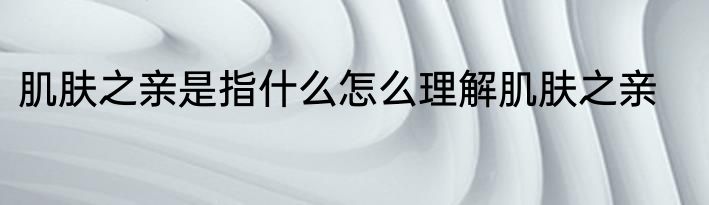 肌肤之亲是指什么怎么理解肌肤之亲