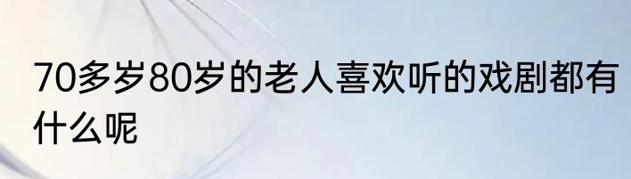 70多岁80岁的老人喜欢听的戏剧都有什么呢