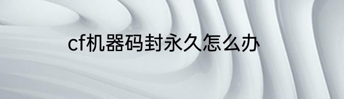 cf机器码封永久怎么办