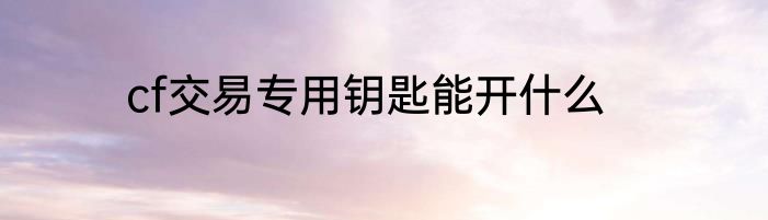 cf交易专用钥匙能开什么