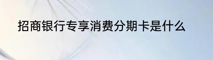 招商银行专享消费分期卡是什么