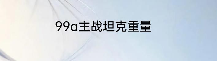 99a主战坦克重量