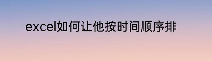 excel如何让他按时间顺序排