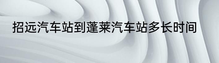 招远汽车站到蓬莱汽车站多长时间