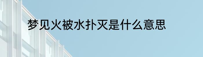 梦见火被水扑灭是什么意思