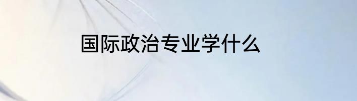 国际政治专业学什么