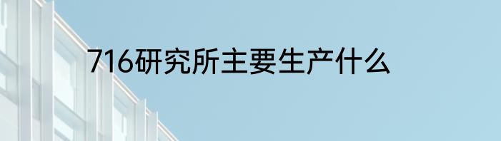 716研究所主要生产什么
