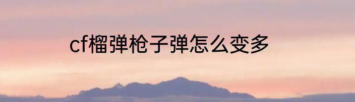 cf榴弹枪子弹怎么变多