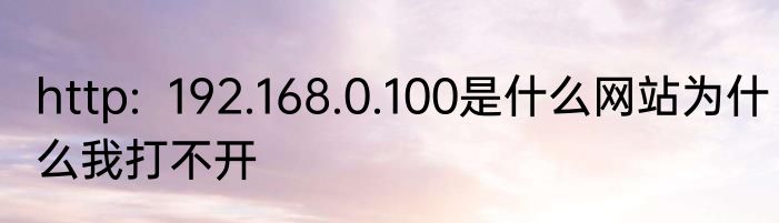 http:  192.168.0.100是什么网站为什么我打不开