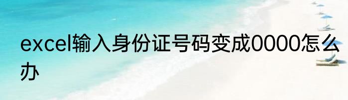excel输入身份证号码变成0000怎么办