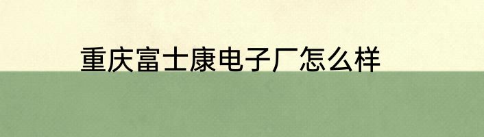 重庆富士康电子厂怎么样