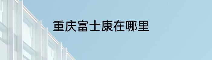 重庆富士康在哪里