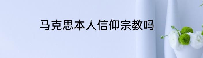 马克思本人信仰宗教吗