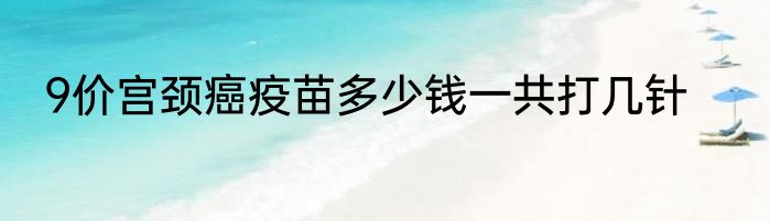 9价宫颈癌疫苗多少钱一共打几针