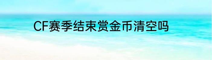 CF赛季结束赏金币清空吗