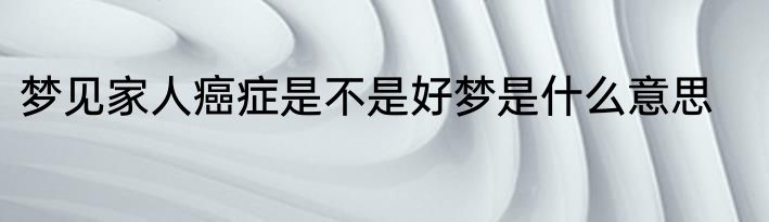 梦见家人癌症是不是好梦是什么意思