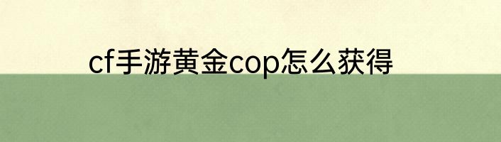 cf手游黄金cop怎么获得