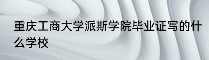 重庆工商大学派斯学院毕业证写的什么学校