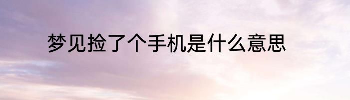 梦见捡了个手机是什么意思