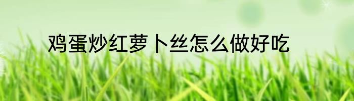 鸡蛋炒红萝卜丝怎么做好吃