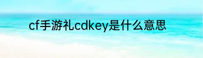 cf手游礼cdkey是什么意思