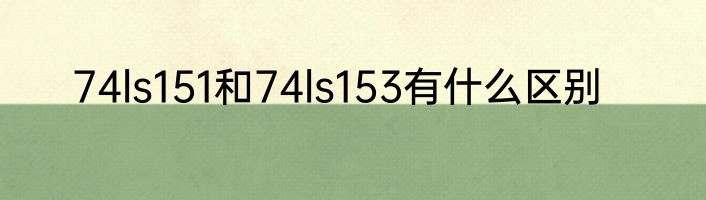 74ls151和74ls153有什么区别