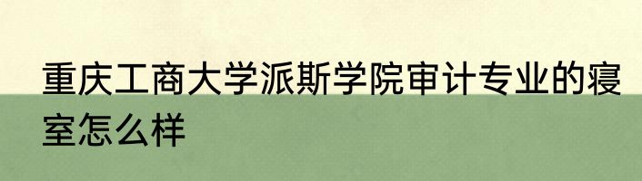 重庆工商大学派斯学院审计专业的寝室怎么样