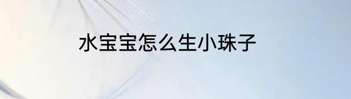 水宝宝怎么生小珠子