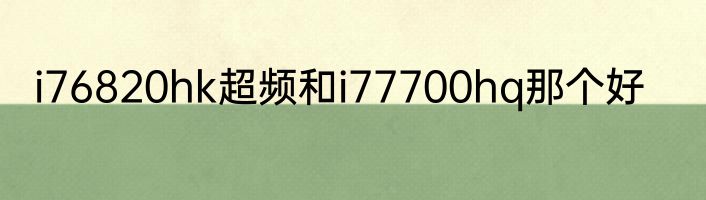 i76820hk超频和i77700hq那个好