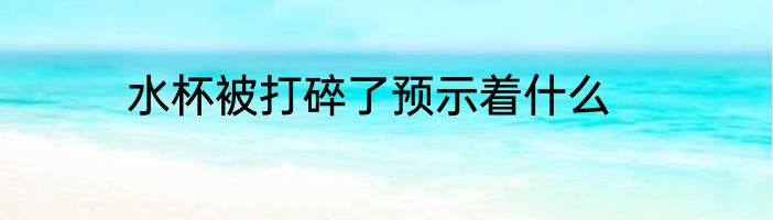 水杯被打碎了预示着什么