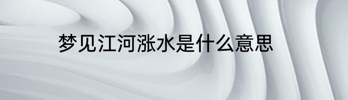 梦见江河涨水是什么意思