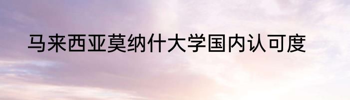 马来西亚莫纳什大学国内认可度