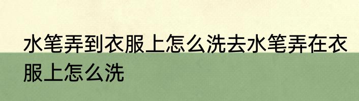 水笔弄到衣服上怎么洗去水笔弄在衣服上怎么洗