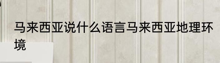 马来西亚说什么语言马来西亚地理环境