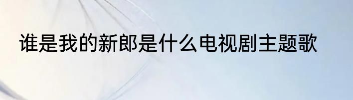 谁是我的新郎是什么电视剧主题歌