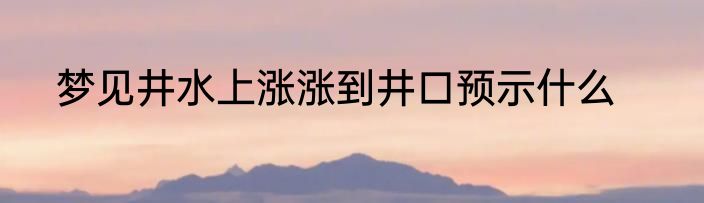 梦见井水上涨涨到井口预示什么