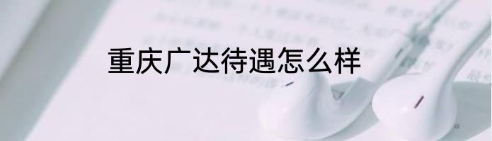 重庆广达待遇怎么样