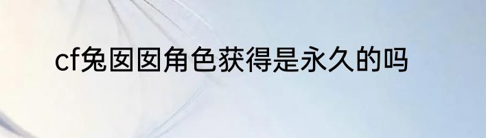 cf兔囡囡角色获得是永久的吗