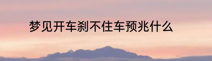 梦见开车刹不住车预兆什么
