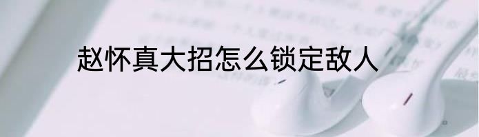 赵怀真大招怎么锁定敌人