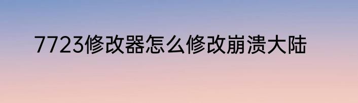 7723修改器怎么修改崩溃大陆