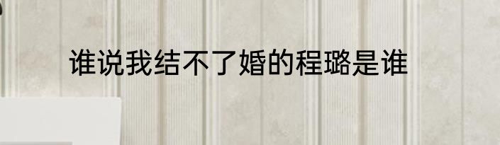 谁说我结不了婚的程璐是谁