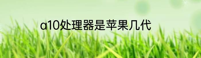 a10处理器是苹果几代