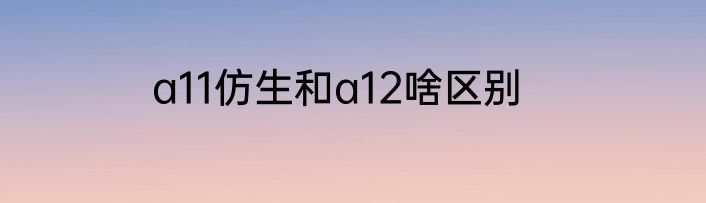 a11仿生和a12啥区别