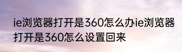 ie浏览器打开是360怎么办ie浏览器打开是360怎么设置回来
