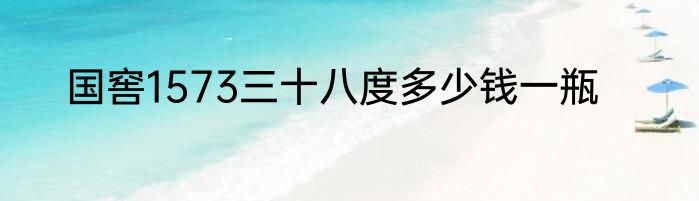 国窖1573三十八度多少钱一瓶